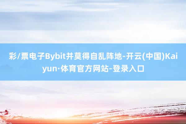 彩/票电子Bybit并莫得自乱阵地-开云(中国)Kaiyun·体育官方网站-登录入口