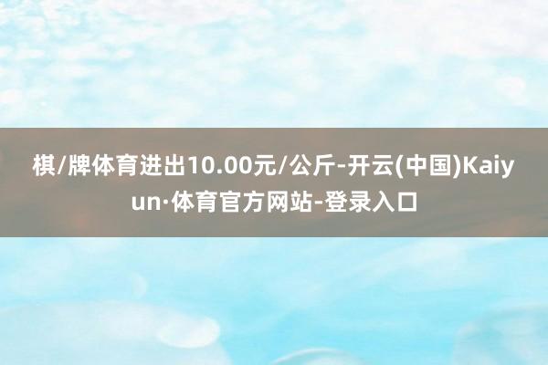 棋/牌体育进出10.00元/公斤-开云(中国)Kaiyun·体育官方网站-登录入口