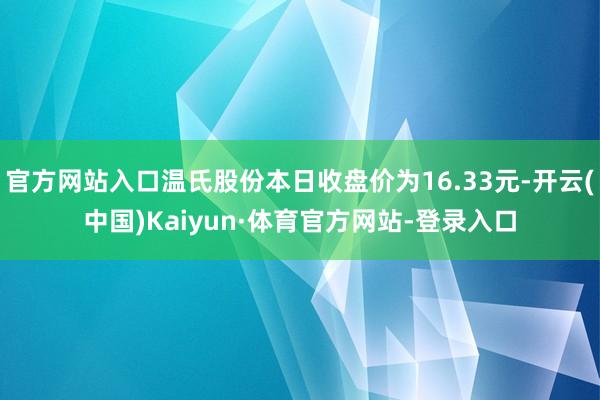 官方网站入口温氏股份本日收盘价为16.33元-开云(中国)Kaiyun·体育官方网站-登录入口