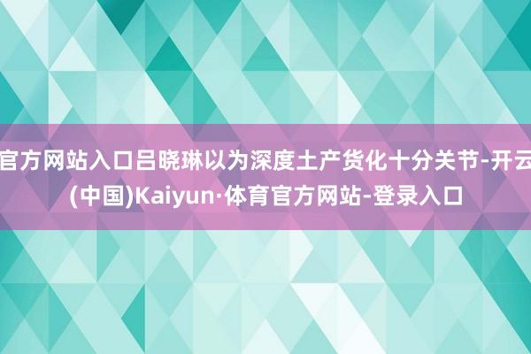 官方网站入口吕晓琳以为深度土产货化十分关节-开云(中国)Kaiyun·体育官方网站-登录入口