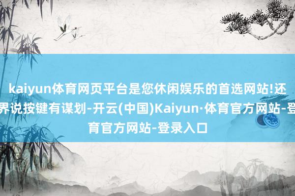 kaiyun体育网页平台是您休闲娱乐的首选网站!还复旧自界说按键有谋划-开云(中国)Kaiyun·体育官方网站-登录入口