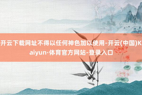 开云下载网址不得以任何神色加以使用-开云(中国)Kaiyun·体育官方网站-登录入口