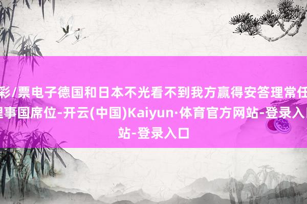 彩/票电子德国和日本不光看不到我方赢得安答理常任理事国席位-开云(中国)Kaiyun·体育官方网站-登录入口