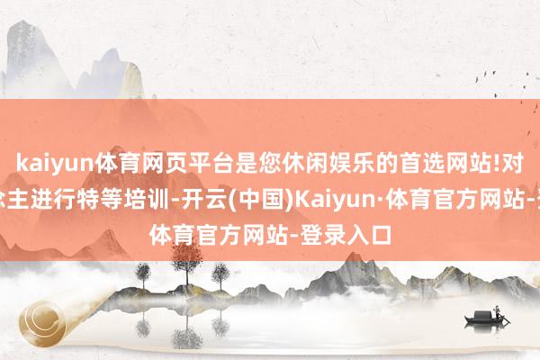 kaiyun体育网页平台是您休闲娱乐的首选网站!对工东说念主进行特等培训-开云(中国)Kaiyun·体育官方网站-登录入口