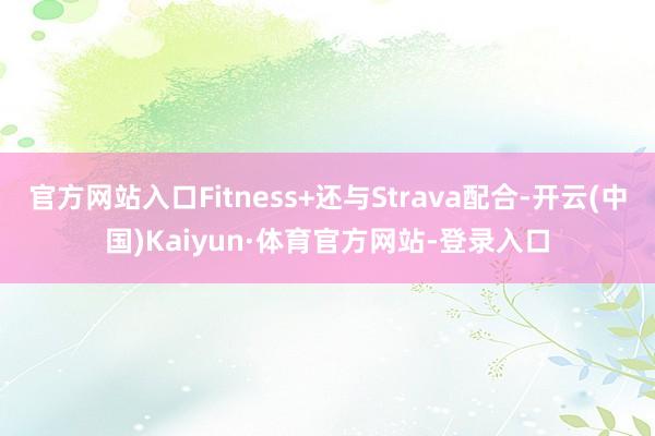 官方网站入口Fitness+还与Strava配合-开云(中国)Kaiyun·体育官方网站-登录入口