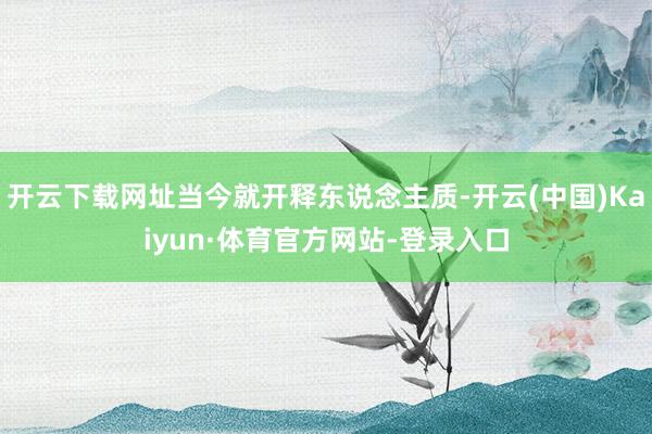 开云下载网址当今就开释东说念主质-开云(中国)Kaiyun·体育官方网站-登录入口