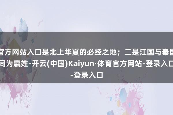 官方网站入口是北上华夏的必经之地；二是江国与秦国同为嬴姓-开云(中国)Kaiyun·体育官方网站-登录入口