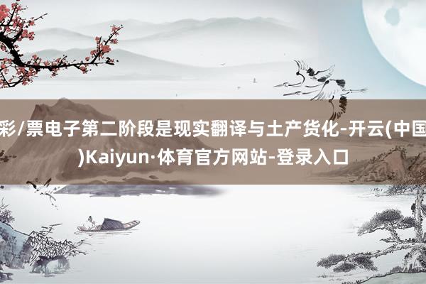 彩/票电子第二阶段是现实翻译与土产货化-开云(中国)Kaiyun·体育官方网站-登录入口