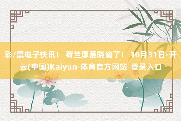 彩/票电子快讯! 荷兰厚爱晓谕了! 10月31日-开云(中国)Kaiyun·体育官方网站-登录入口