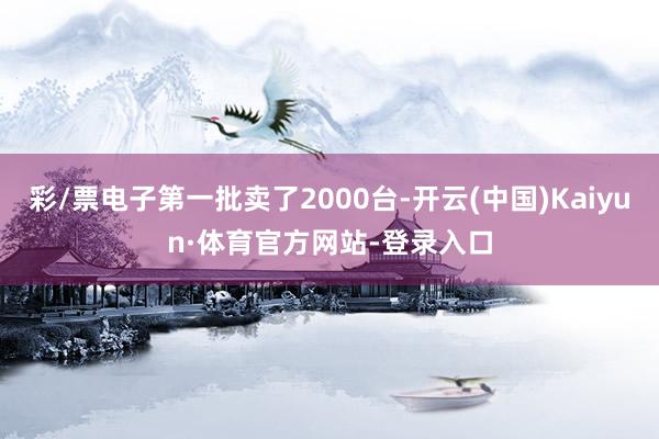 彩/票电子第一批卖了2000台-开云(中国)Kaiyun·体育官方网站-登录入口