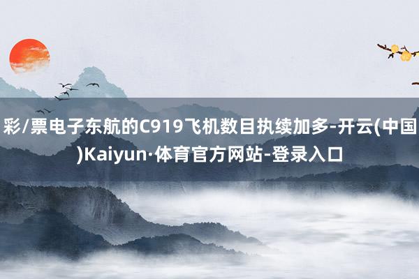 彩/票电子东航的C919飞机数目执续加多-开云(中国)Kaiyun·体育官方网站-登录入口