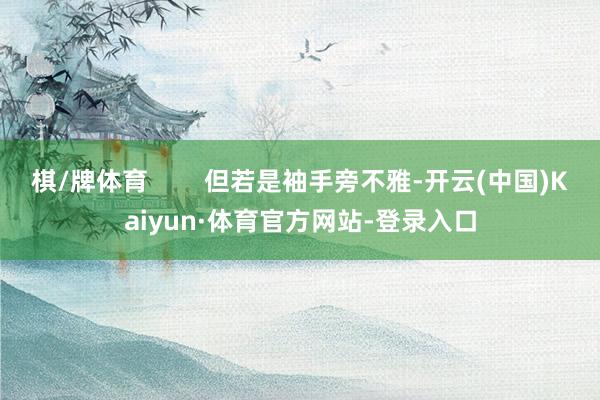 棋/牌体育 但若是袖手旁不雅-开云(中国)Kaiyun·体育官方网站-登录入口